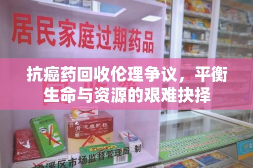 阜阳抗癌药回收伦理争议，平衡生命与资源的艰难抉择
