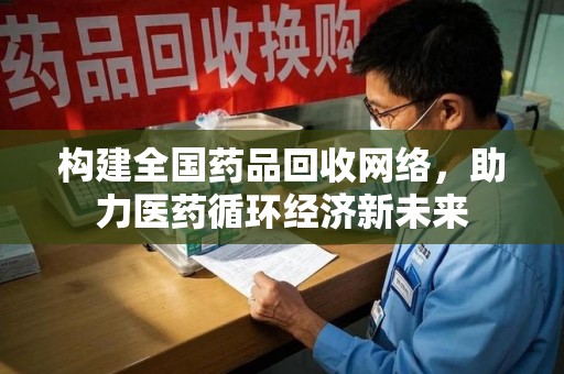 阜阳构建全国药品回收网络，助力医药循环经济新未来