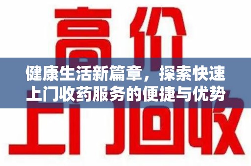 阜阳健康生活新篇章，探索快速上门收药服务的便捷与优势