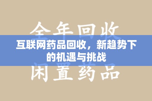 阜阳互联网药品回收，新趋势下的机遇与挑战