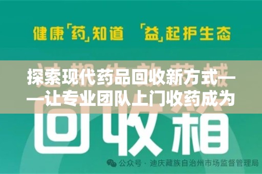 阜阳探索现代药品回收新方式——让专业团队上门收药成为环保与健康的桥梁