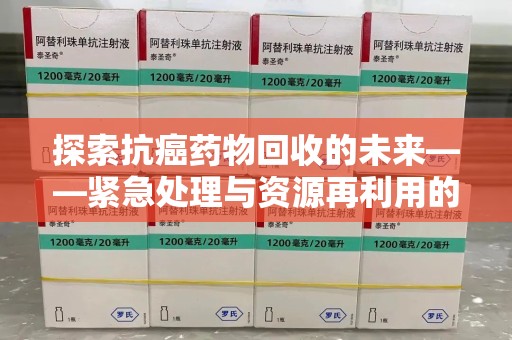 阜阳探索抗癌药物回收的未来——紧急处理与资源再利用的新篇章