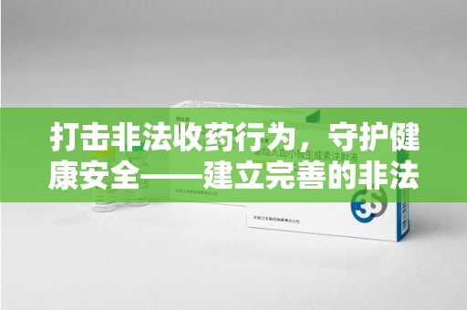 阜阳打击非法收药行为，守护健康安全——建立完善的非法收药举报渠道