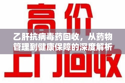 阜阳乙肝抗病毒药回收，从药物管理到健康保障的深度解析