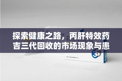 阜阳探索健康之路，丙肝特效药吉三代回收的市场现象与患者福音