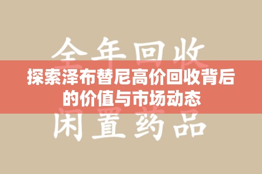 阜阳探索泽布替尼高价回收背后的价值与市场动态