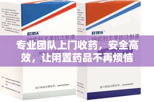 阜阳专业团队上门收药，安全高效，让闲置药品不再烦恼