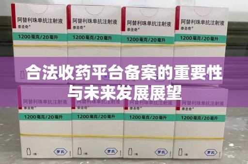 阜阳合法收药平台备案的重要性与未来发展展望