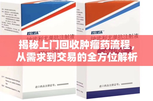 阜阳揭秘上门回收肿瘤药流程，从需求到交易的全方位解析