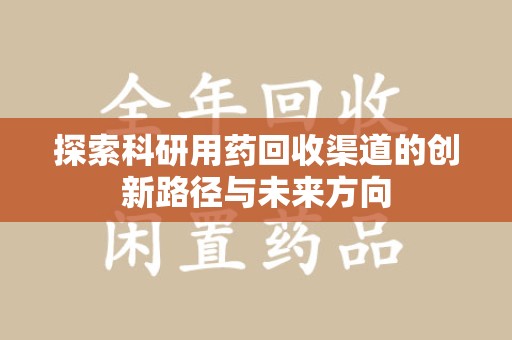 阜阳探索科研用药回收渠道的创新路径与未来方向