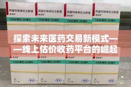 阜阳探索未来医药交易新模式——线上估价收药平台的崛起与价值