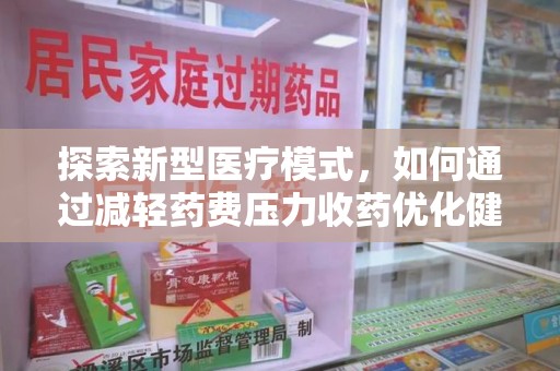 阜阳探索新型医疗模式，如何通过减轻药费压力收药优化健康保障体系