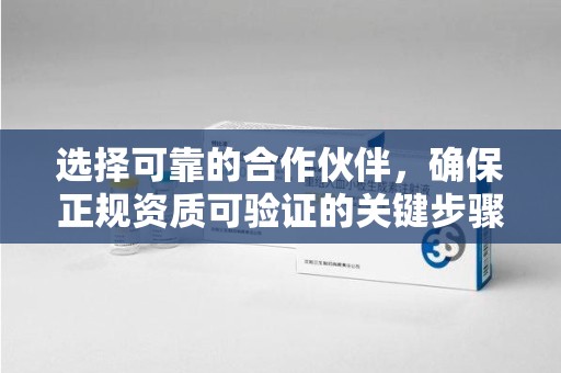 阜阳选择可靠的合作伙伴，确保正规资质可验证的关键步骤