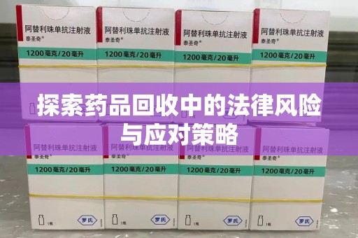 阜阳探索药品回收中的法律风险与应对策略