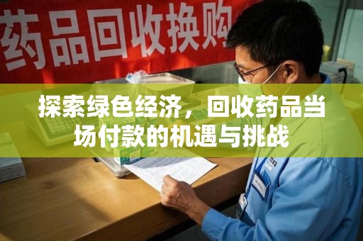 阜阳探索绿色经济，回收药品当场付款的机遇与挑战