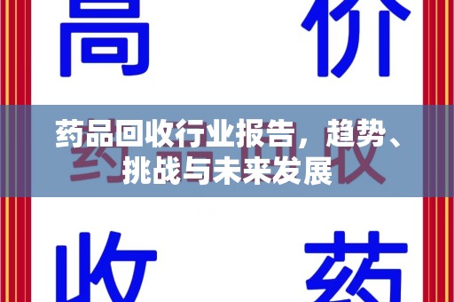 阜阳药品回收行业报告，趋势、挑战与未来发展