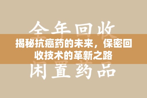 阜阳揭秘抗癌药的未来，保密回收技术的革新之路