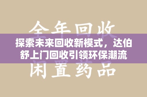 阜阳探索未来回收新模式，达伯舒上门回收引领环保潮流