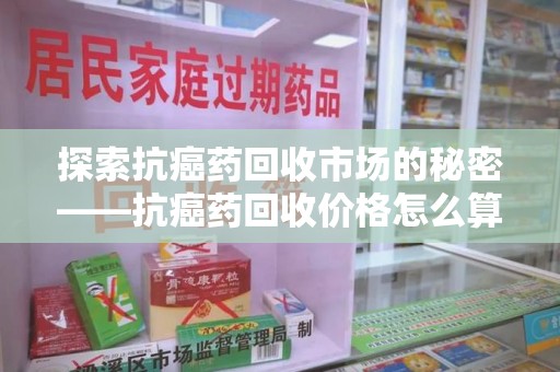 阜阳探索抗癌药回收市场的秘密——抗癌药回收价格怎么算？