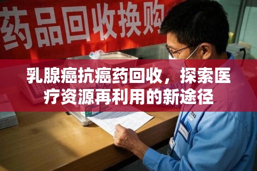 阜阳乳腺癌抗癌药回收，探索医疗资源再利用的新途径