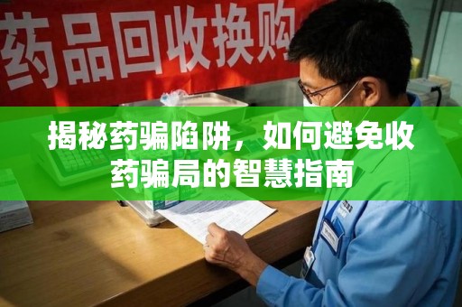 阜阳揭秘药骗陷阱，如何避免收药骗局的智慧指南