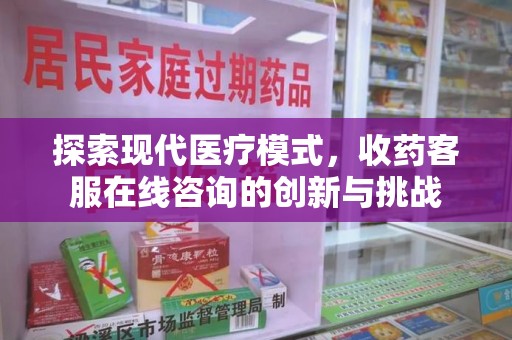 阜阳探索现代医疗模式，收药客服在线咨询的创新与挑战