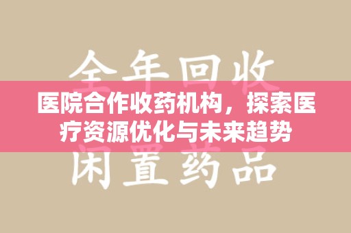阜阳医院合作收药机构，探索医疗资源优化与未来趋势