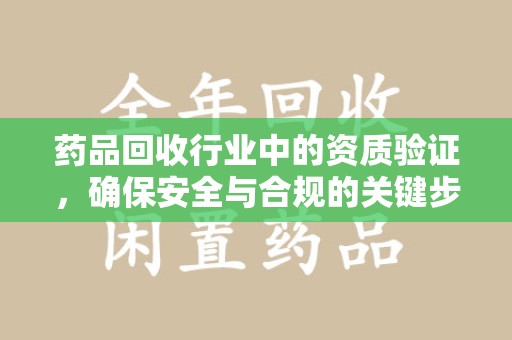 阜阳药品回收行业中的资质验证，确保安全与合规的关键步骤