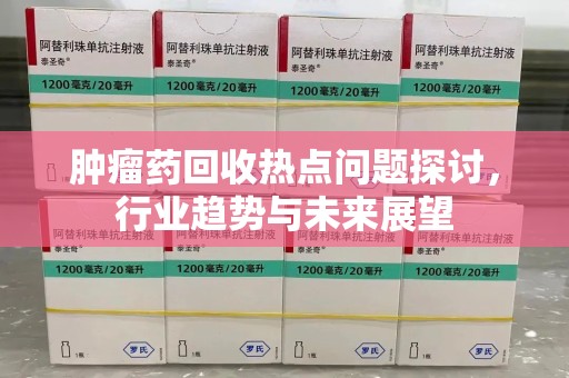 阜阳肿瘤药回收热点问题探讨，行业趋势与未来展望