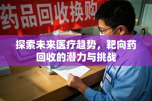 阜阳探索未来医疗趋势，靶向药回收的潜力与挑战
