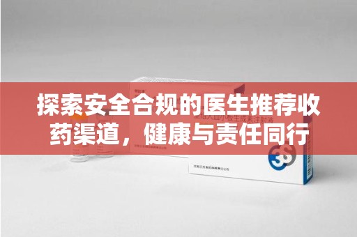 阜阳探索安全合规的医生推荐收药渠道，健康与责任同行