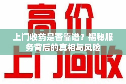 阜阳上门收药是否靠谱？揭秘服务背后的真相与风险