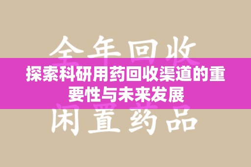 阜阳探索科研用药回收渠道的重要性与未来发展