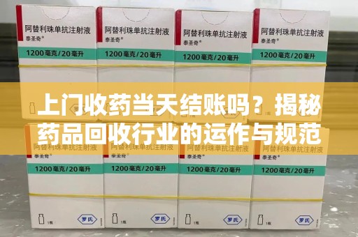 阜阳上门收药当天结账吗？揭秘药品回收行业的运作与规范