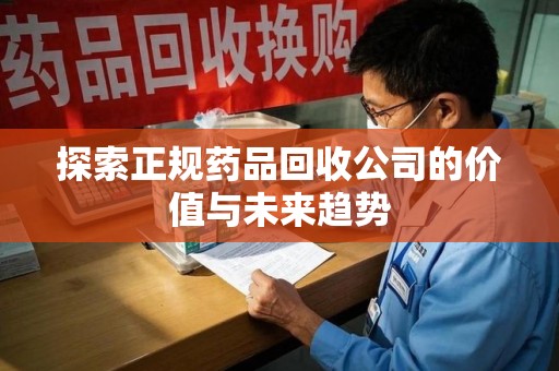 阜阳探索正规药品回收公司的价值与未来趋势