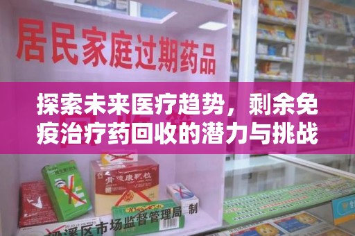 阜阳探索未来医疗趋势，剩余免疫治疗药回收的潜力与挑战