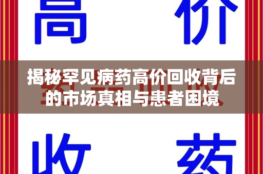 阜阳揭秘罕见病药高价回收背后的市场真相与患者困境