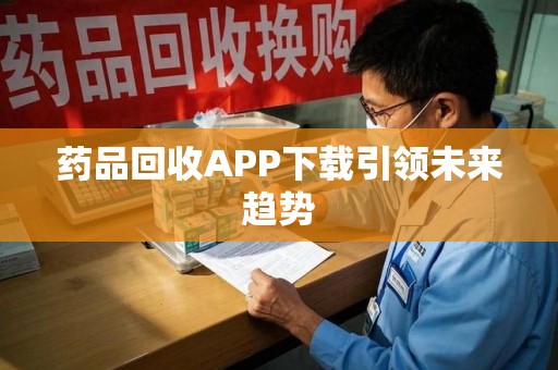 阜阳药品回收APP下载引领未来趋势