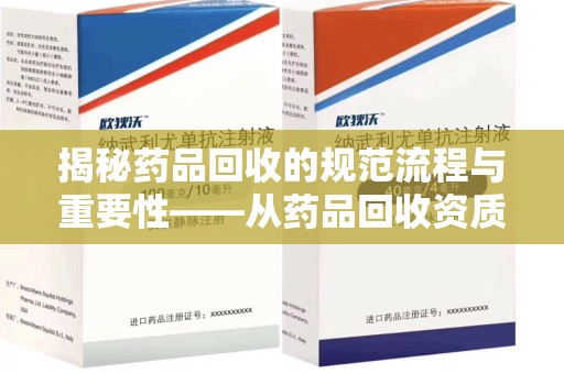 阜阳揭秘药品回收的规范流程与重要性——从药品回收资质查询开始
