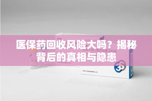 阜阳医保药回收风险大吗？揭秘背后的真相与隐患