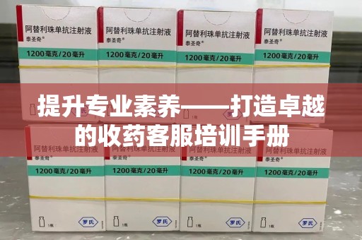 阜阳提升专业素养——打造卓越的收药客服培训手册