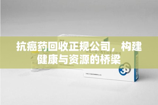 阜阳抗癌药回收正规公司，构建健康与资源的桥梁