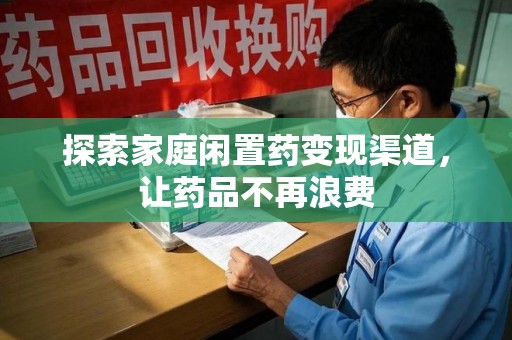 阜阳探索家庭闲置药变现渠道，让药品不再浪费