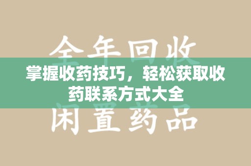 阜阳掌握收药技巧，轻松获取收药联系方式大全