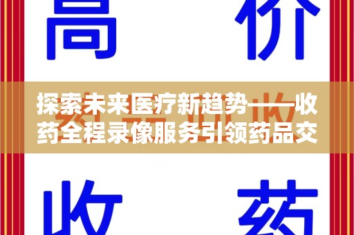 阜阳探索未来医疗新趋势——收药全程录像服务引领药品交付安全新篇章