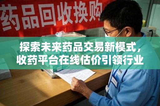 阜阳探索未来药品交易新模式，收药平台在线估价引领行业变革