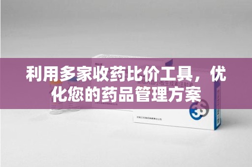 阜阳利用多家收药比价工具，优化您的药品管理方案