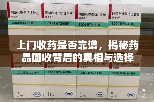 阜阳上门收药是否靠谱，揭秘药品回收背后的真相与选择