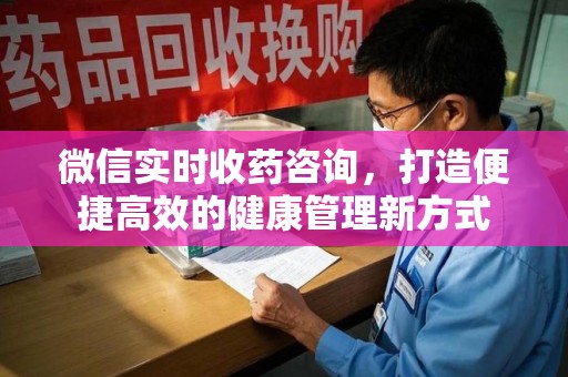 阜阳微信实时收药咨询，打造便捷高效的健康管理新方式