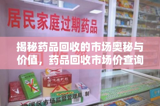 阜阳揭秘药品回收的市场奥秘与价值，药品回收市场价查询的新趋势